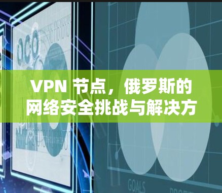 VPN 节点,俄罗斯的网络安全挑战与解决方案 VPN 节点,俄罗斯的网络安全挑战与解决方案
