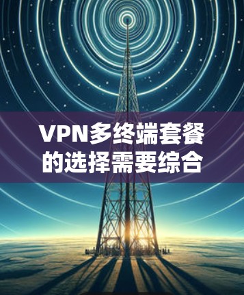 VPN多终端套餐的选择需要综合考虑用户的使用需求、预算以及设备配置。以下是一些推荐的VPN套餐，涵盖价格、端口配置、管理便利性和IP地址管理等方面