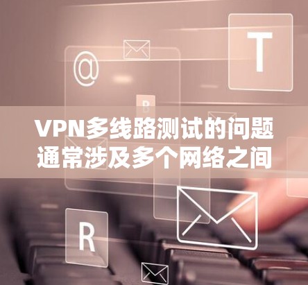 VPN多线路测试的问题通常涉及多个网络之间的连接，可能是由于多种原因导致的。以下是一些可能的原因和解决步骤
