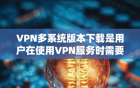 VPN多系统版本下载是用户在使用VPN服务时需要考虑的一个重要问题。以下是一些关键点和建议，帮助您更好地理解如何下载和安装多系统版本VPN服务