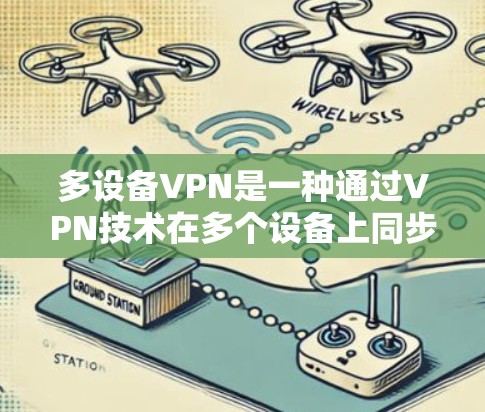 多设备VPN是一种通过VPN技术在多个设备上同步进行通信和共享资源的技术，适用于需要在多个设备上保持隐私和安全的场景。以下是一些逐步的步骤和信息，帮助您理解和使用多设备VPN