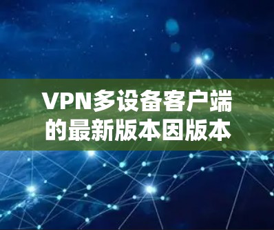 VPN多设备客户端的最新版本因版本而异，通常会根据其功能、兼容性和性能等方面有所不同。以下是几个常见的版本和特点