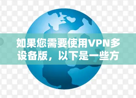 如果您需要使用VPN多设备版，以下是一些方法和步骤，帮助您获取和连接多个设备上的VPN服务