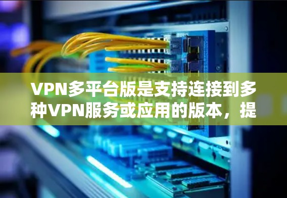 VPN多平台版是支持连接到多种VPN服务或应用的版本，提供了一种灵活的网络连接方式。以下是对如何使用VPN多平台版的详细说明