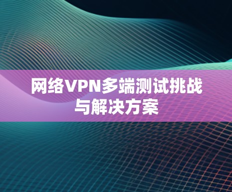 网络VPN多端测试挑战与解决方案