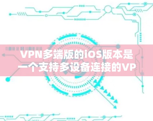 VPN多端版的iOS版本是一个支持多设备连接的VPN应用或软件。以下是对该主题的详细分析和推荐