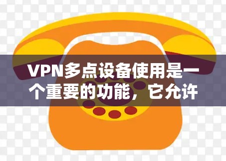 VPN多点设备使用是一个重要的功能，它允许用户在多个设备上同时登录和使用VPN服务。以下是对VPN多点设备使用的详细说明，涵盖常见问题以及解决方案