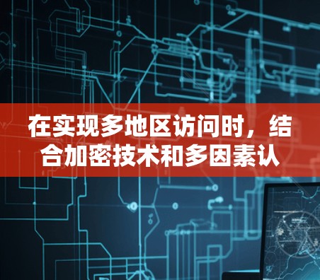 在实现多地区访问时，结合加密技术和多因素认证是非常重要的。以下是详细的步骤和方法