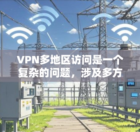 VPN多地区访问是一个复杂的问题，涉及多方面的因素。以下是对该问题的详细分析和解决方案