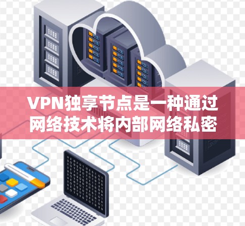 VPN独享节点是一种通过网络技术将内部网络私密化，允许外部用户访问内部服务，并限制特定用户访问的网络管理方式。以下是对该概念的详细解释