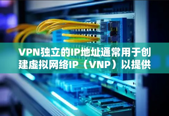 VPN独立的IP地址通常用于创建虚拟网络IP（VNP）以提供加密的网络连接。然而，如果使用VPN独立的IP创建虚拟IP，可能会导致以下问题