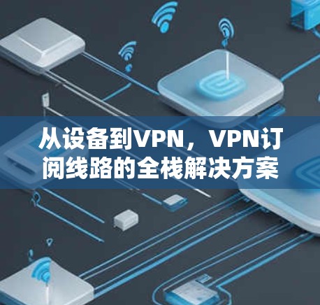 从设备到VPN，VPN订阅线路的全栈解决方案