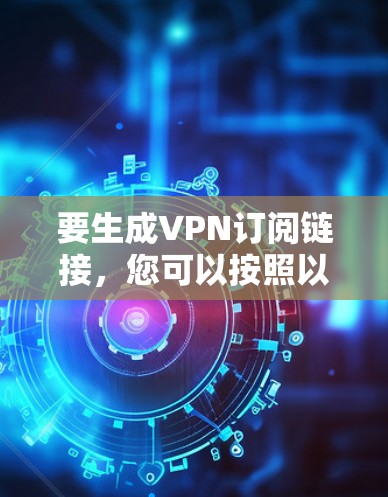 要生成VPN订阅链接，您可以按照以下步骤进行