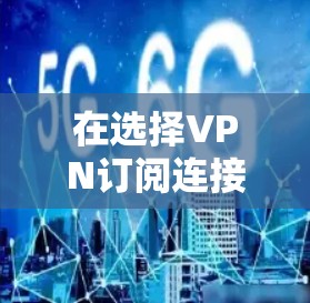 在选择VPN订阅连接软件时，以下是一些重要的考虑因素和推荐选项
