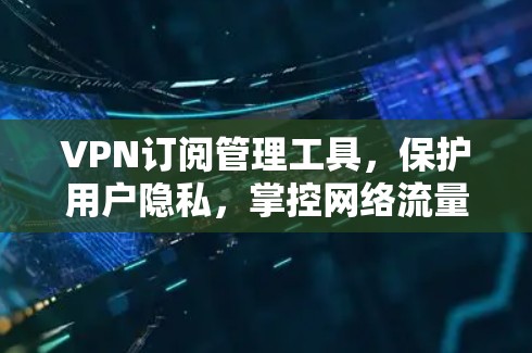VPN订阅管理工具，保护用户隐私，掌控网络流量