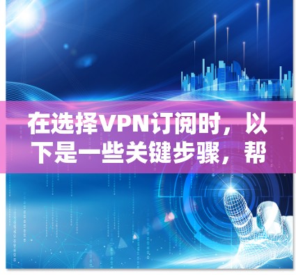 在选择VPN订阅时，以下是一些关键步骤，帮助你更好地规划和选择