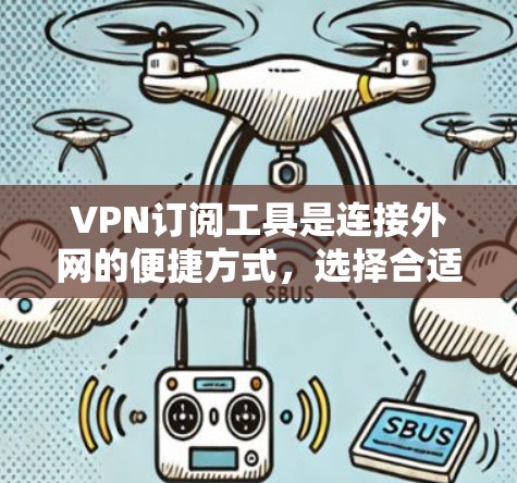 VPN订阅工具是连接外网的便捷方式，选择合适的工具至关重要。以下是对主要VPN订阅工具的整理和推荐