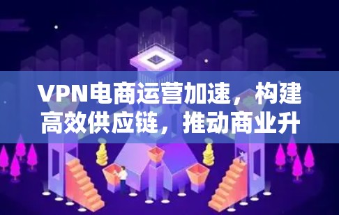 VPN电商运营加速，构建高效供应链，推动商业升级