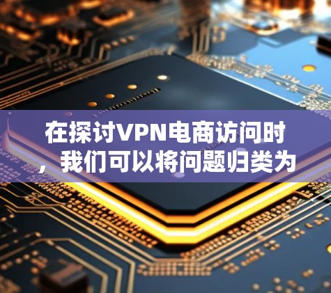 在探讨VPN电商访问时，我们可以将问题归类为安全风险，涉及多个因素。以下是详细的分析和解决策略