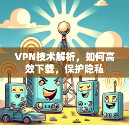 VPN技术解析，如何高效下载，保护隐私