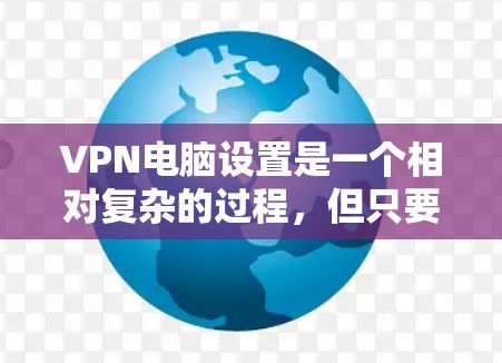 VPN电脑设置是一个相对复杂的过程，但只要你掌握了正确的步骤，就能顺利进行。以下是一些基本的VPN电脑设置步骤和注意事项，帮助你轻松上手