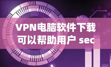 VPN电脑软件下载可以帮助用户 securely连接到互联网，保护隐私并安全传输数据。以下是一些常用的VPN软件推荐