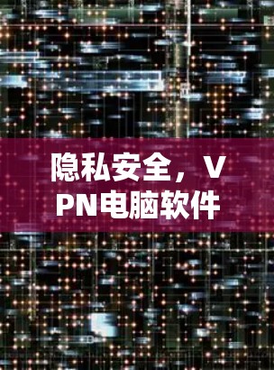 隐私安全，VPN电脑软件版安装的深层威胁