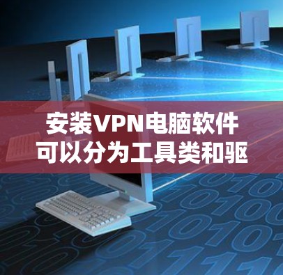 安装VPN电脑软件可以分为工具类和驱动器类两种，以下是详细的步骤和建议