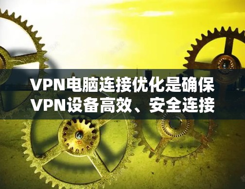 VPN电脑连接优化是确保VPN设备高效、安全连接到外部网络的关键步骤。以下是对VPN电脑连接优化的详细指南