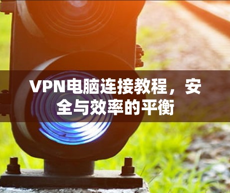 VPN电脑连接教程，安全与效率的平衡