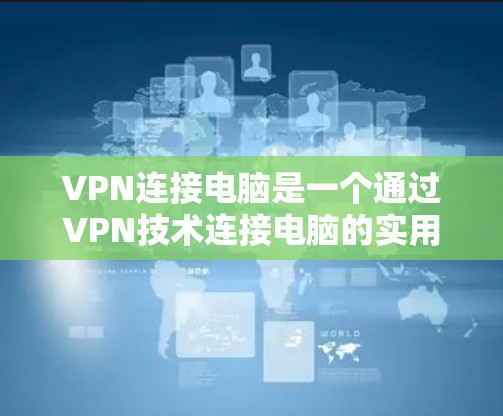 VPN连接电脑是一个通过VPN技术连接电脑的实用方法，旨在保护数据安全。以下是逐步的VPN连接电脑步骤
