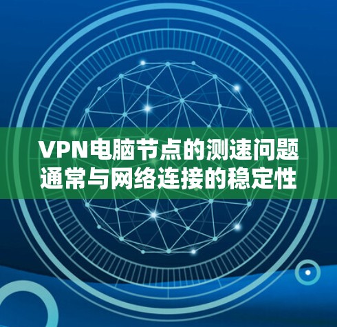 VPN电脑节点的测速问题通常与网络连接的稳定性和性能有关。以下是一些可能的解决方法和步骤