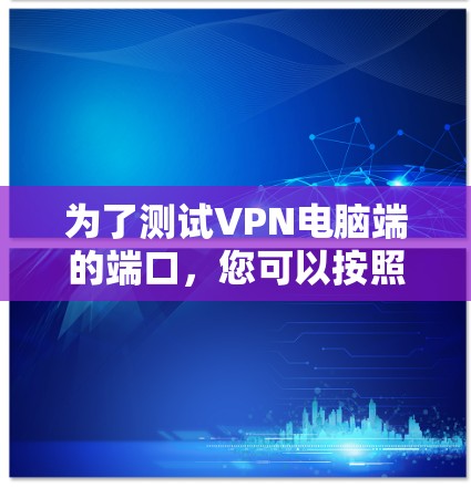 为了测试VPN电脑端的端口，您可以按照以下步骤操作