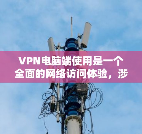 VPN电脑端使用是一个全面的网络访问体验，涉及配置、使用、管理等多个方面。以下是一个清晰的指南，帮助您逐步掌握VPN电脑端的使用方法