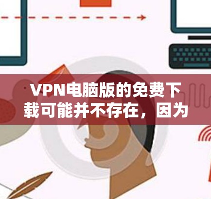 VPN电脑版的免费下载可能并不存在，因为大多数VPN服务都是付费的。然而，如果你需要下载一些软件或工具来使用VPN功能，可以尝试以下方法