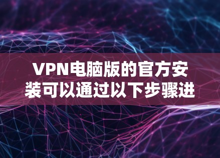 VPN电脑版的官方安装可以通过以下步骤进行