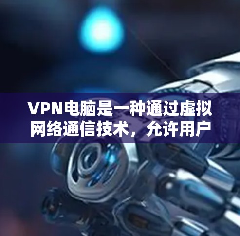 VPN电脑是一种通过虚拟网络通信技术，允许用户访问不同国家和地区网络服务的工具。它利用服务器间的虚拟连接，实现用户与不同地区的网络服务之间的数据传输和通信。以下是关于VPN电脑的详细信息
