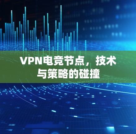 VPN电竞节点，技术与策略的碰撞