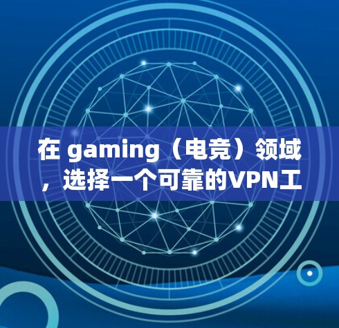 在 gaming（电竞）领域，选择一个可靠的VPN工具非常重要，以确保你的视频和直播内容的安全。以下是一些适合电竞用户的具体建议