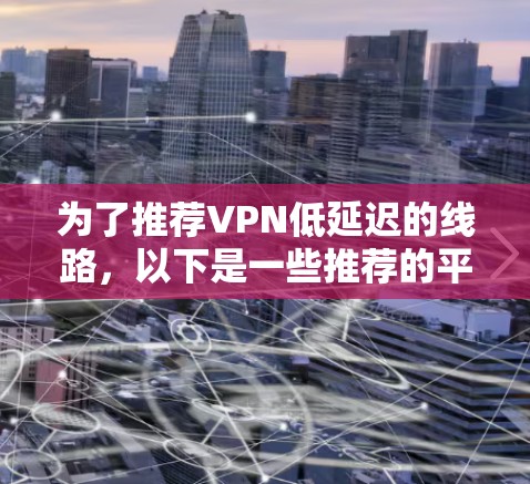 为了推荐VPN低延迟的线路，以下是一些推荐的平台和类型，根据不同的需求进行分类