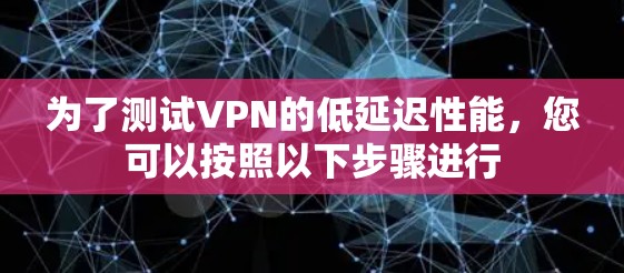 为了测试VPN的低延迟性能，您可以按照以下步骤进行