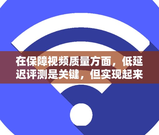 在保障视频质量方面，低延迟评测是关键，但实现起来需要综合考虑多个因素。以下是对实现低延迟VPN的详细步骤