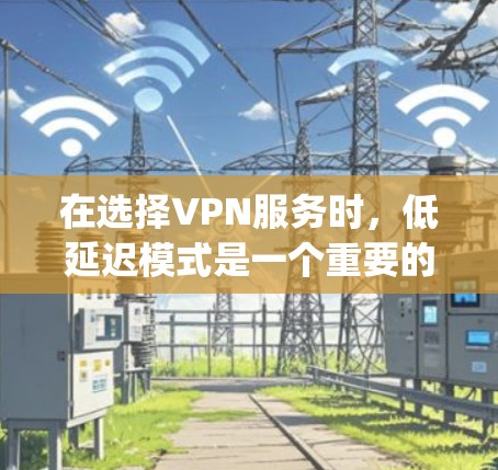 在选择VPN服务时，低延迟模式是一个重要的考虑因素，尤其是在需要快速访问外部网站或下载文件的情况下。以下是对 Low Delay Mode 的详细分析
