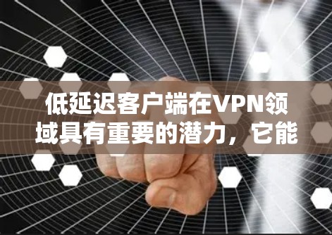 低延迟客户端在VPN领域具有重要的潜力，它能够提高数据传输的速度和体验。以下是关于低延迟客户端的详细分析