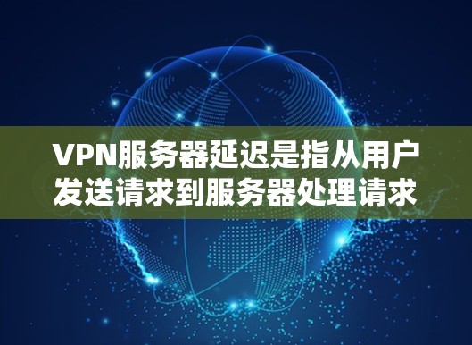 VPN服务器延迟是指从用户发送请求到服务器处理请求所需的时间，通常以毫秒（ms）为单位。延迟对网络性能和用户体验有显著影响。以下是关于VPN服务器延迟的问题及解决方案的详细分析