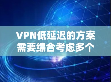 VPN低延迟的方案需要综合考虑多个因素，以下是一些常见的方法和技巧，可以帮助你在使用VPN时尽量减少延迟