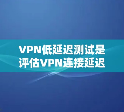 VPN低延迟测试是评估VPN连接延迟能力的重要指标，尤其是在需要快速访问互联网或进行网络测试时。以下是关于VPN低延迟测试的详细信息