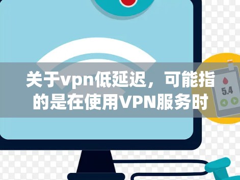 关于vpn低延迟，可能指的是在使用VPN服务时，延迟时间是否较低。以下是一些可能的解释和建议