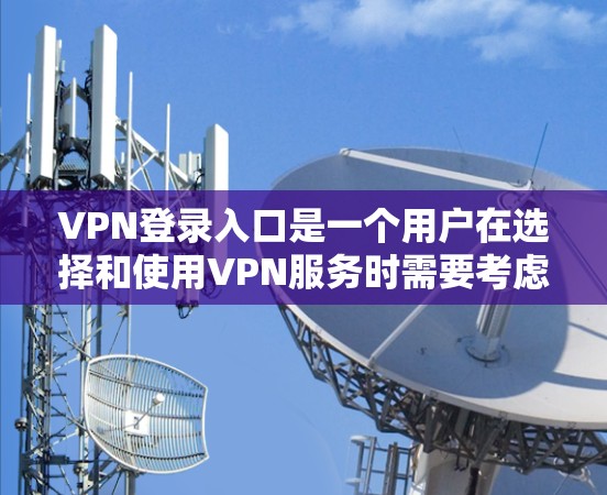 VPN登录入口是一个用户在选择和使用VPN服务时需要考虑的一系列步骤。以下是一个详细的指南，帮助用户更好地理解和操作VPN登录入口