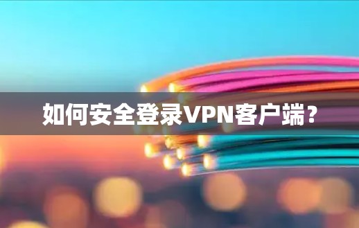 如何安全登录VPN客户端？